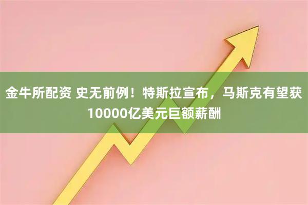 金牛所配资 史无前例！特斯拉宣布，马斯克有望获10000亿美元巨额薪酬