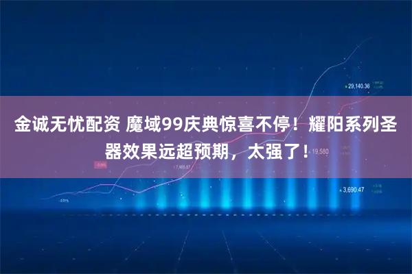金诚无忧配资 魔域99庆典惊喜不停！耀阳系列圣器效果远超预期，太强了！
