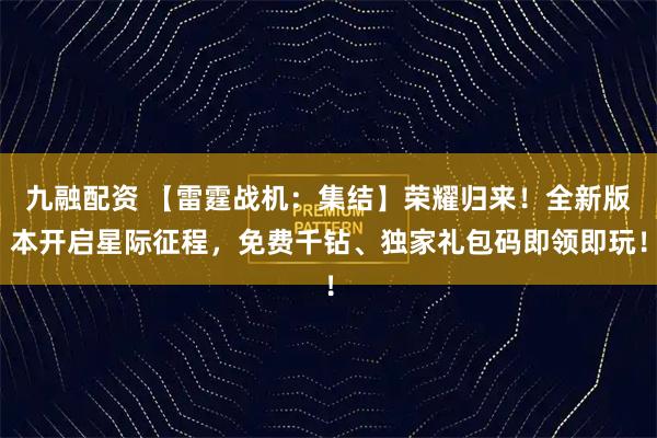 九融配资 【雷霆战机：集结】荣耀归来！全新版本开启星际征程，免费千钻、独家礼包码即领即玩！