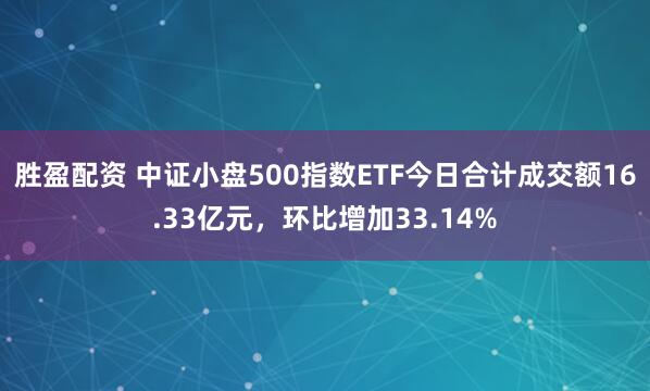 胜盈配资 中证小盘500指数ETF今日合计成交额16.33亿元,环比增加33.14%