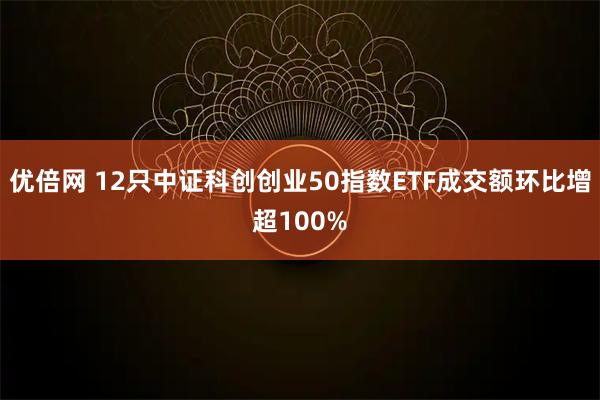 优倍网 12只中证科创创业50指数ETF成交额环比增超100%