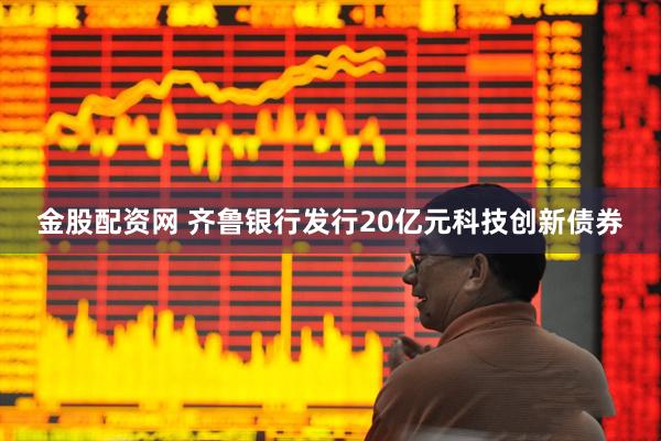金股配资网 齐鲁银行发行20亿元科技创新债券
