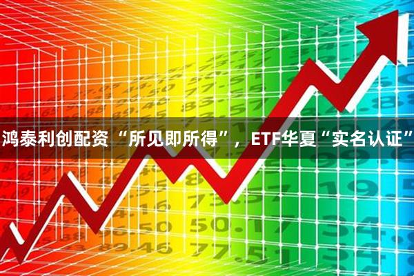 鸿泰利创配资 “所见即所得”,ETF华夏“实名认证”