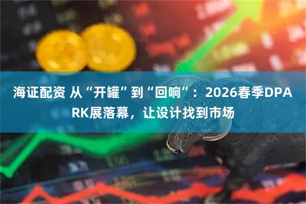 海证配资 从“开罐”到“回响”：2026春季DPARK展落幕，让设计找到市场