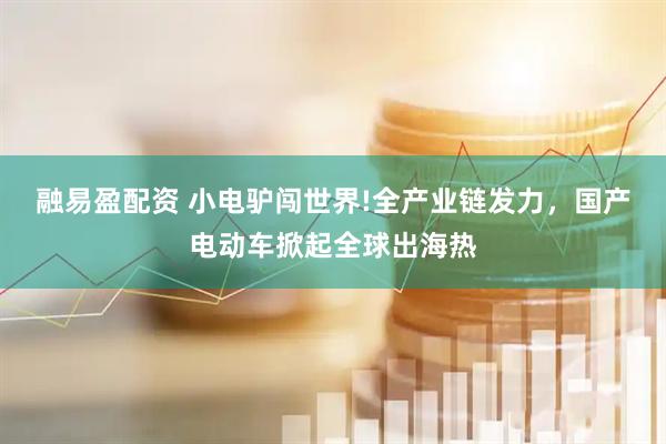 融易盈配资 小电驴闯世界!全产业链发力，国产电动车掀起全球出海热