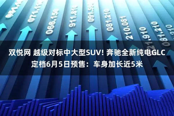 双悦网 越级对标中大型SUV! 奔驰全新纯电GLC定档6月5日预售：车身加长近5米